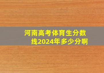 河南高考体育生分数线2024年多少分啊