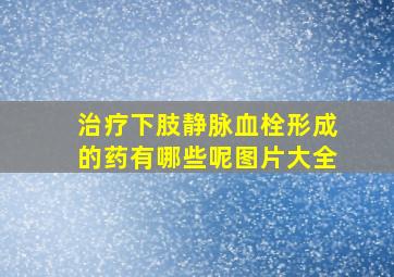 治疗下肢静脉血栓形成的药有哪些呢图片大全