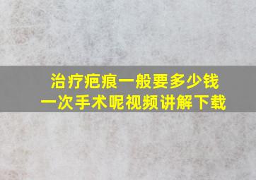 治疗疤痕一般要多少钱一次手术呢视频讲解下载