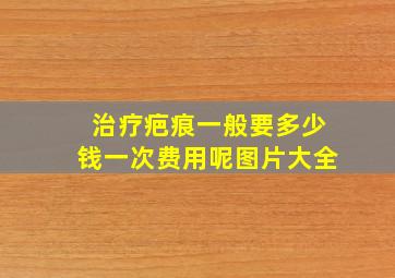 治疗疤痕一般要多少钱一次费用呢图片大全