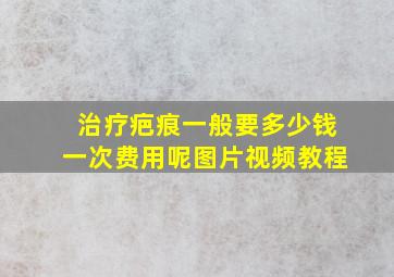 治疗疤痕一般要多少钱一次费用呢图片视频教程