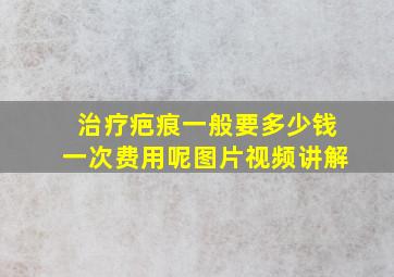 治疗疤痕一般要多少钱一次费用呢图片视频讲解