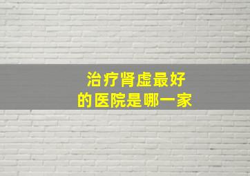 治疗肾虚最好的医院是哪一家