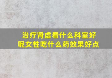 治疗肾虚看什么科室好呢女性吃什么药效果好点