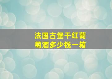 法国古堡干红葡萄酒多少钱一箱