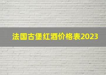 法国古堡红酒价格表2023