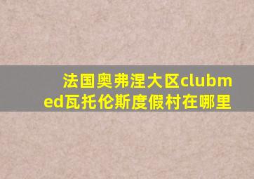 法国奥弗涅大区clubmed瓦托伦斯度假村在哪里