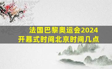 法国巴黎奥运会2024开幕式时间北京时间几点