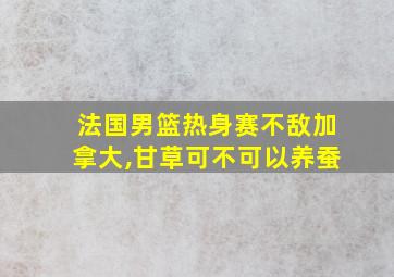 法国男篮热身赛不敌加拿大,甘草可不可以养蚕