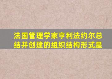 法国管理学家亨利法约尔总结并创建的组织结构形式是