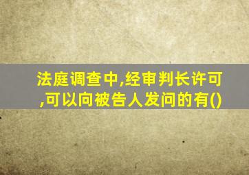 法庭调查中,经审判长许可,可以向被告人发问的有()