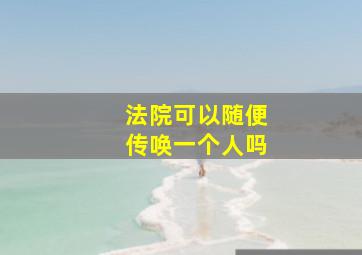 法院可以随便传唤一个人吗