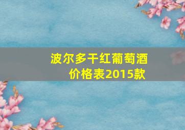 波尔多干红葡萄酒价格表2015款