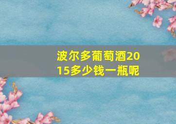 波尔多葡萄酒2015多少钱一瓶呢