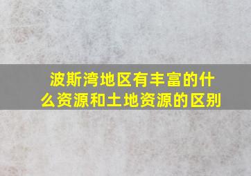 波斯湾地区有丰富的什么资源和土地资源的区别