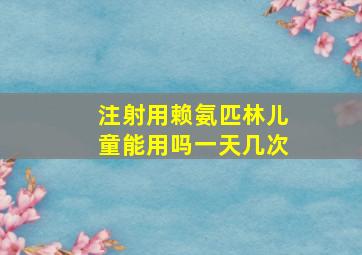 注射用赖氨匹林儿童能用吗一天几次