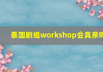 泰国剧组workshop会真亲吗