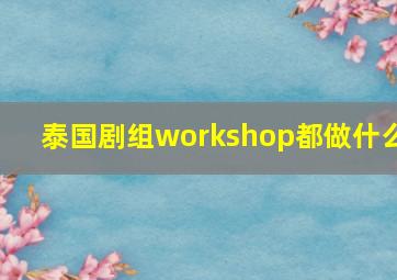 泰国剧组workshop都做什么