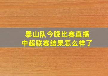 泰山队今晚比赛直播中超联赛结果怎么样了