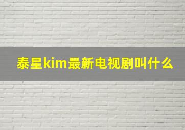 泰星kim最新电视剧叫什么