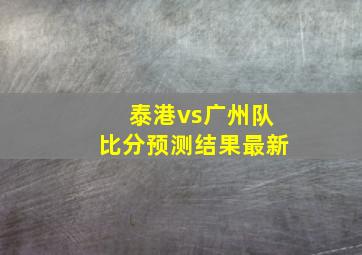 泰港vs广州队比分预测结果最新