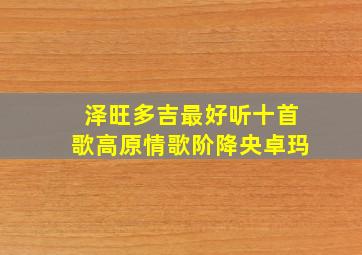 泽旺多吉最好听十首歌高原情歌阶降央卓玛