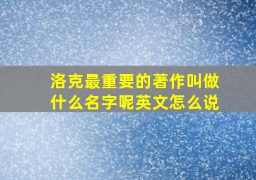 洛克最重要的著作叫做什么名字呢英文怎么说