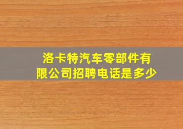 洛卡特汽车零部件有限公司招聘电话是多少