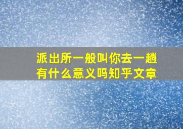 派出所一般叫你去一趟有什么意义吗知乎文章