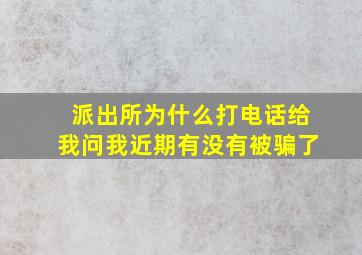 派出所为什么打电话给我问我近期有没有被骗了