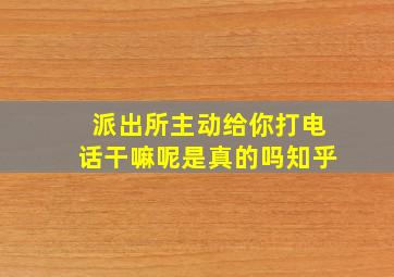 派出所主动给你打电话干嘛呢是真的吗知乎