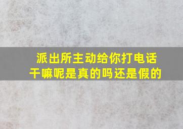 派出所主动给你打电话干嘛呢是真的吗还是假的