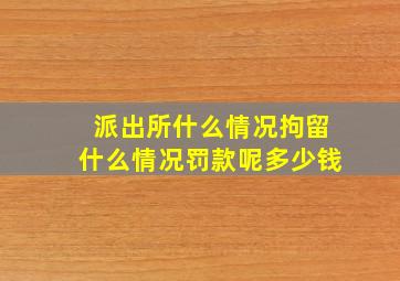 派出所什么情况拘留什么情况罚款呢多少钱