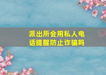 派出所会用私人电话提醒防止诈骗吗