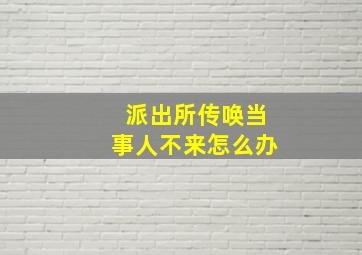 派出所传唤当事人不来怎么办