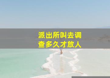 派出所叫去调查多久才放人