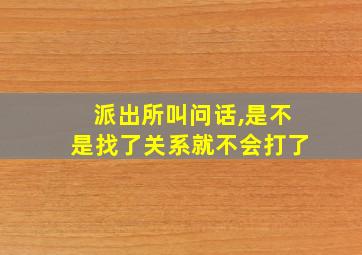 派出所叫问话,是不是找了关系就不会打了