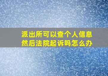 派出所可以查个人信息然后法院起诉吗怎么办