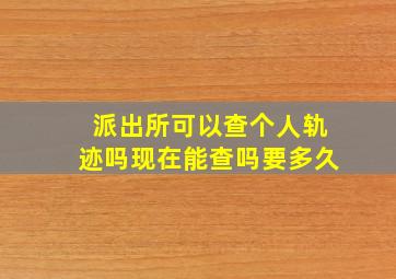 派出所可以查个人轨迹吗现在能查吗要多久