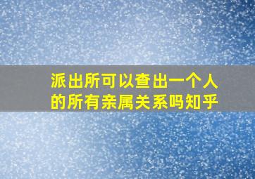 派出所可以查出一个人的所有亲属关系吗知乎