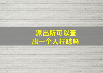 派出所可以查出一个人行踪吗