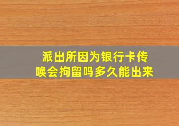 派出所因为银行卡传唤会拘留吗多久能出来