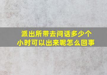 派出所带去问话多少个小时可以出来呢怎么回事