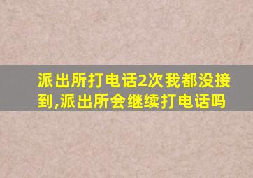 派出所打电话2次我都没接到,派出所会继续打电话吗