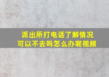 派出所打电话了解情况可以不去吗怎么办呢视频