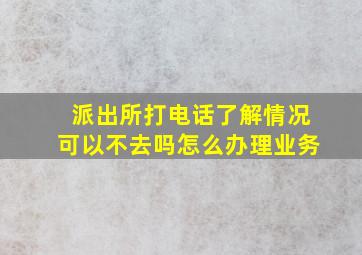 派出所打电话了解情况可以不去吗怎么办理业务