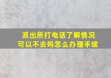 派出所打电话了解情况可以不去吗怎么办理手续