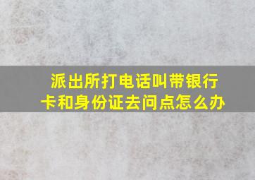 派出所打电话叫带银行卡和身份证去问点怎么办