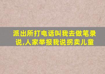 派出所打电话叫我去做笔录说,人家举报我说拐卖儿童