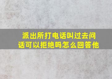 派出所打电话叫过去问话可以拒绝吗怎么回答他